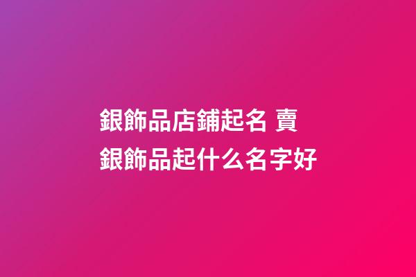 銀飾品店鋪起名 賣銀飾品起什么名字好-第1張-店鋪起名-玄機派